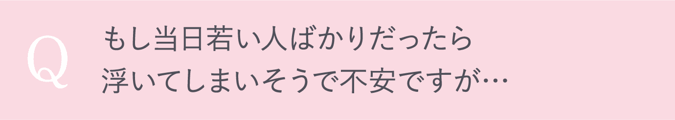 もし当日若い人ばかりだったら浮いてしまいそうで不安ですが…