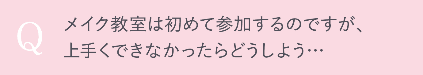 メイク教室は初めて参加するのですが、 上手くできなかったらどうしよう…